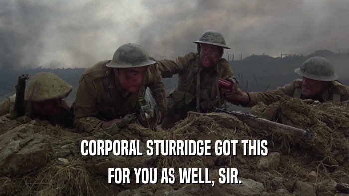 CORPORAL STURRIDGE GOT THIS FOR YOU AS WELL, SIR. 
