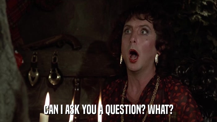 CAN I ASK YOU A QUESTION? WHAT?  