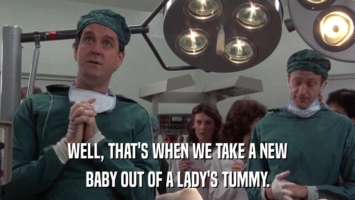WELL, THAT'S WHEN WE TAKE A NEW BABY OUT OF A LADY'S TUMMY. 