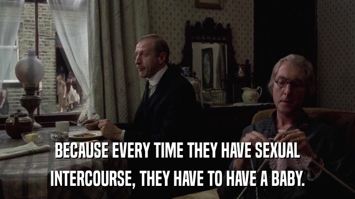 BECAUSE EVERY TIME THEY HAVE SEXUAL INTERCOURSE, THEY HAVE TO HAVE A BABY. 