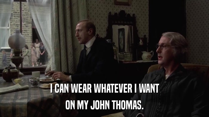 I CAN WEAR WHATEVER I WANT ON MY JOHN THOMAS. 