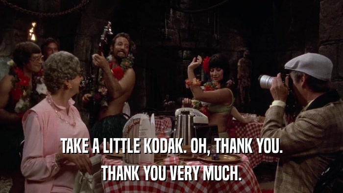 TAKE A LITTLE KODAK. OH, THANK YOU. THANK YOU VERY MUCH. 