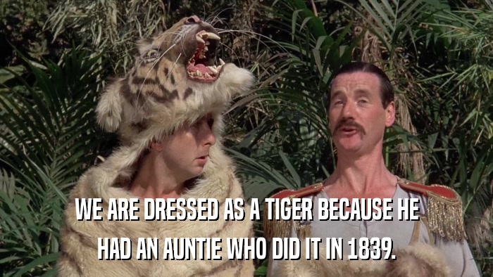 WE ARE DRESSED AS A TIGER BECAUSE HE HAD AN AUNTIE WHO DID IT IN 1839. 