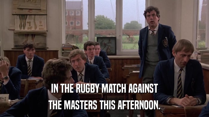 IN THE RUGBY MATCH AGAINST THE MASTERS THIS AFTERNOON. 