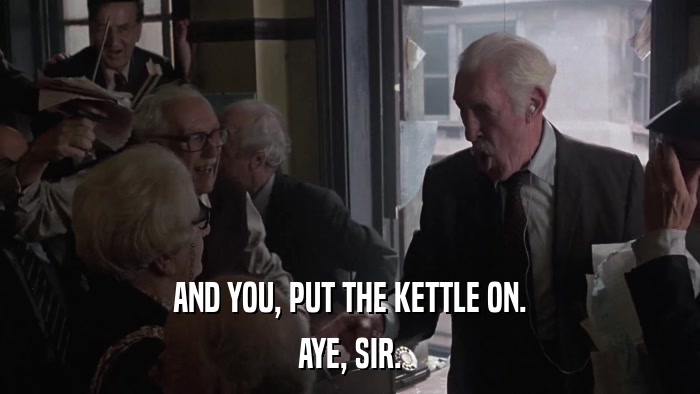 AND YOU, PUT THE KETTLE ON. AYE, SIR. 