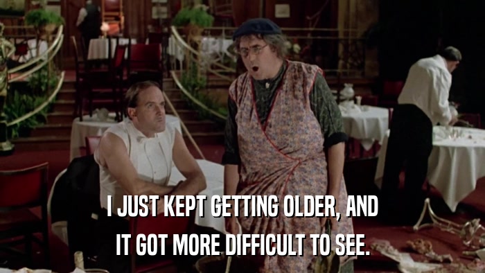 I JUST KEPT GETTING OLDER, AND IT GOT MORE DIFFICULT TO SEE. 