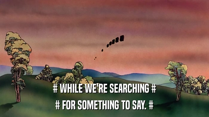 # WHILE WE'RE SEARCHING # # FOR SOMETHING TO SAY. # 