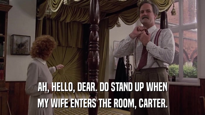 AH, HELLO, DEAR. DO STAND UP WHEN MY WIFE ENTERS THE ROOM, CARTER. 