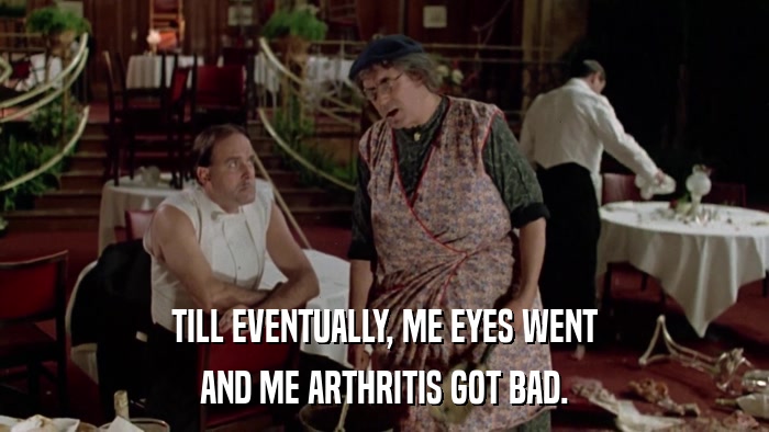 TILL EVENTUALLY, ME EYES WENT AND ME ARTHRITIS GOT BAD. 