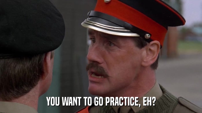 YOU WANT TO GO PRACTICE, EH?  