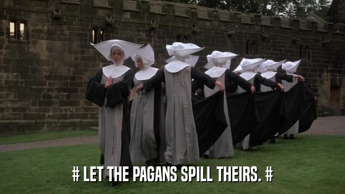 # LET THE PAGANS SPILL THEIRS. #  