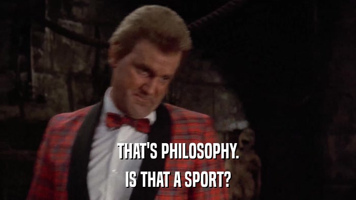 THAT'S PHILOSOPHY. IS THAT A SPORT? 