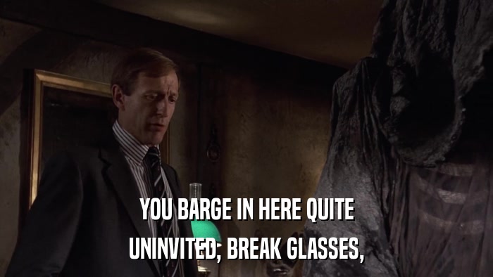 YOU BARGE IN HERE QUITE UNINVITED, BREAK GLASSES, 