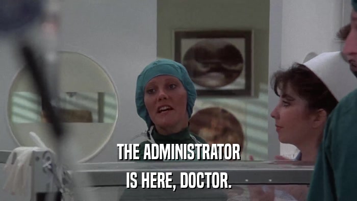THE ADMINISTRATOR IS HERE, DOCTOR. 