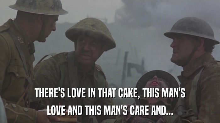 THERE'S LOVE IN THAT CAKE, THIS MAN'S LOVE AND THIS MAN'S CARE AND... 