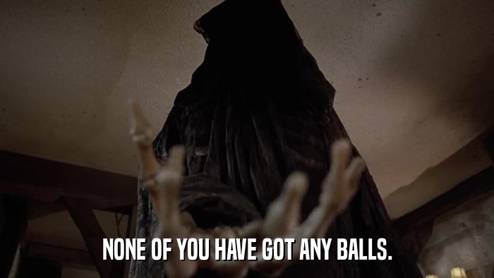 NONE OF YOU HAVE GOT ANY BALLS.  