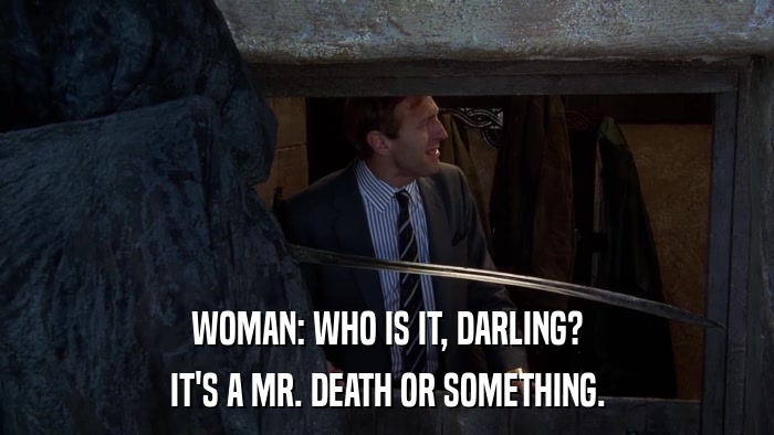WOMAN: WHO IS IT, DARLING? IT'S A MR. DEATH OR SOMETHING. 