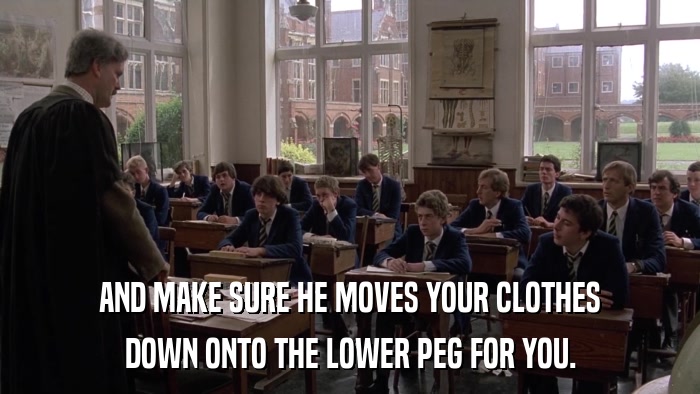 AND MAKE SURE HE MOVES YOUR CLOTHES DOWN ONTO THE LOWER PEG FOR YOU. 