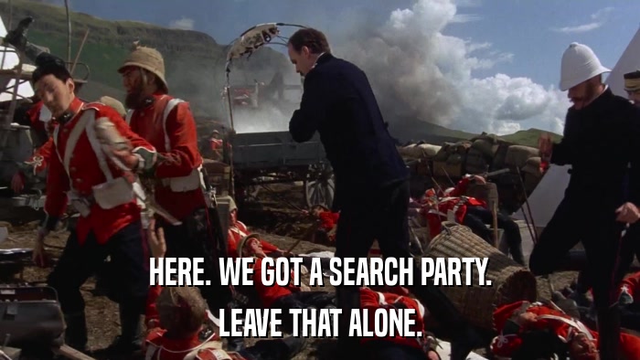 HERE. WE GOT A SEARCH PARTY. LEAVE THAT ALONE. 