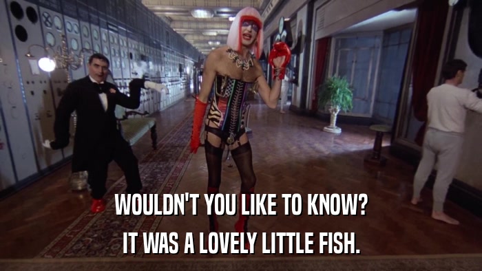 WOULDN'T YOU LIKE TO KNOW? IT WAS A LOVELY LITTLE FISH. 