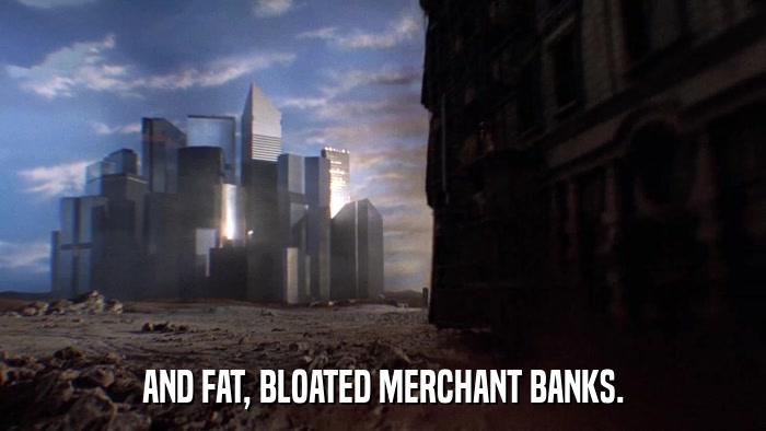 AND FAT, BLOATED MERCHANT BANKS.  