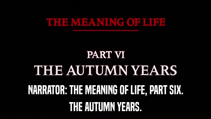 NARRATOR: THE MEANING OF LIFE, PART SIX. THE AUTUMN YEARS. 