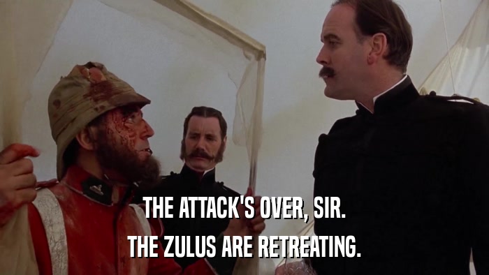 THE ATTACK'S OVER, SIR. THE ZULUS ARE RETREATING. 