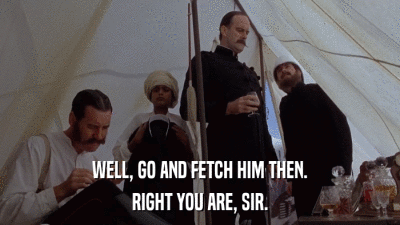 WELL, GO AND FETCH HIM THEN. RIGHT YOU ARE, SIR. 