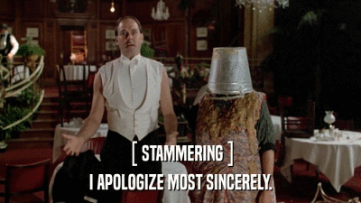 [ STAMMERING ] I APOLOGIZE MOST SINCERELY. 