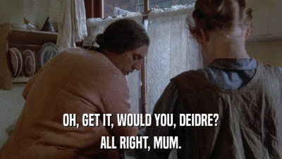 OH, GET IT, WOULD YOU, DEIDRE? ALL RIGHT, MUM. 