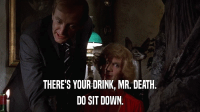 THERE'S YOUR DRINK, MR. DEATH. DO SIT DOWN. 