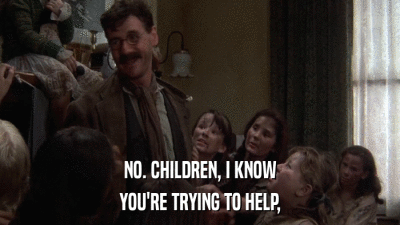 NO. CHILDREN, I KNOW YOU'RE TRYING TO HELP, 