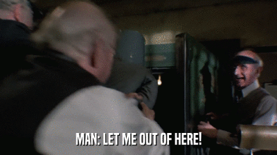 MAN: LET ME OUT OF HERE!  