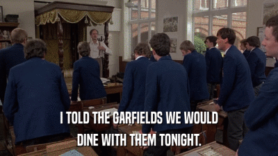 I TOLD THE GARFIELDS WE WOULD DINE WITH THEM TONIGHT. 