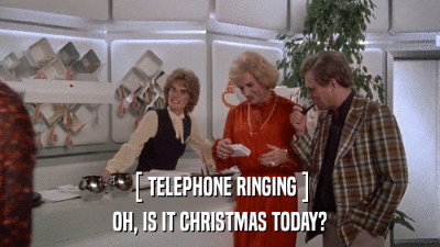[ TELEPHONE RINGING ] OH, IS IT CHRISTMAS TODAY? 