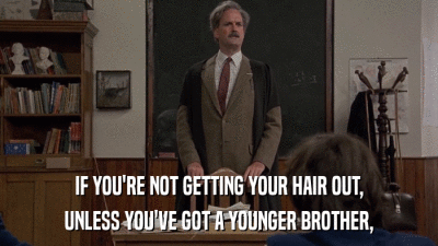 IF YOU'RE NOT GETTING YOUR HAIR OUT, UNLESS YOU'VE GOT A YOUNGER BROTHER, 
