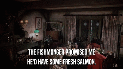 THE FISHMONGER PROMISED ME HE'D HAVE SOME FRESH SALMON. 