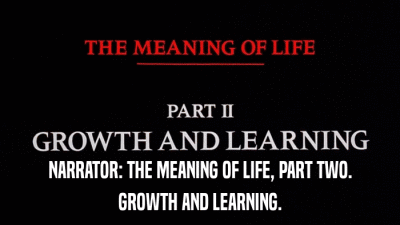 NARRATOR: THE MEANING OF LIFE, PART TWO. GROWTH AND LEARNING. 