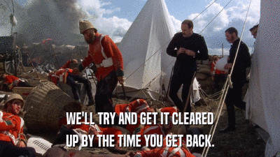 WE'LL TRY AND GET IT CLEARED UP BY THE TIME YOU GET BACK. 