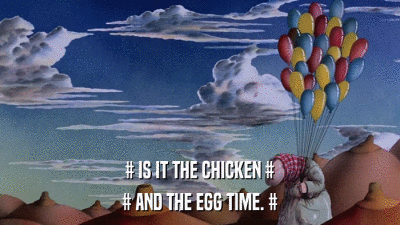 # IS IT THE CHICKEN # # AND THE EGG TIME. # 