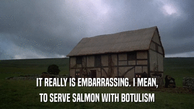 IT REALLY IS EMBARRASSING. I MEAN, TO SERVE SALMON WITH BOTULISM 