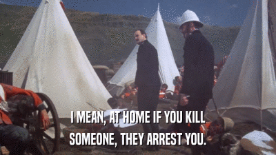 I MEAN, AT HOME IF YOU KILL SOMEONE, THEY ARREST YOU. 