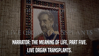 NARRATOR: THE MEANING OF LIFE, PART FIVE. LIVE ORGAN TRANSPLANTS. 