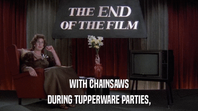WITH CHAINSAWS DURING TUPPERWARE PARTIES, 