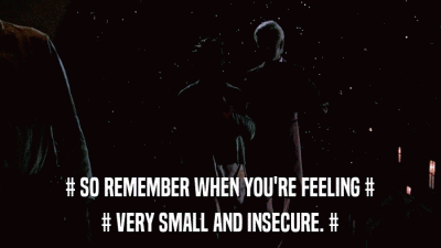 # SO REMEMBER WHEN YOU'RE FEELING # # VERY SMALL AND INSECURE. # 