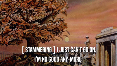 [ STAMMERING ] I JUST CAN'T GO ON. I'M NO GOOD ANY-MORE. 