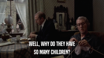 WELL, WHY DO THEY HAVE SO MANY CHILDREN? 