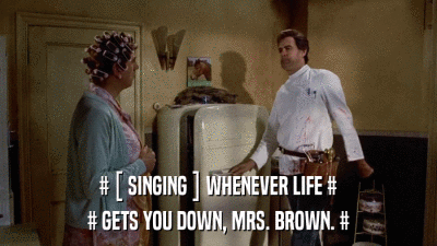# [ SINGING ] WHENEVER LIFE # # GETS YOU DOWN, MRS. BROWN. # 