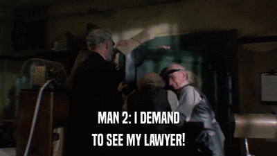 MAN 2: I DEMAND TO SEE MY LAWYER! 