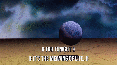# FOR TONIGHT # # IT'S THE MEANING OF LIFE. # 
